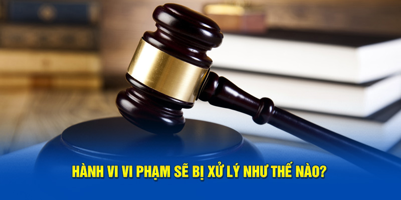 Hành vi vi phạm sẽ bị xử lý như thế nào