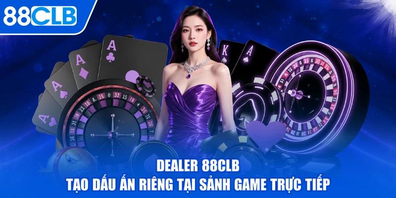 Dealer 88CLB Tạo Dấu Ấn Riêng Tại Sảnh Game Trực Tiếp